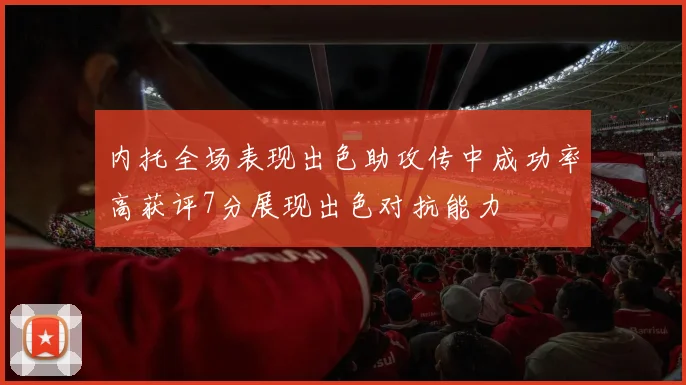 内托全场表现出色助攻传中成功率高获评7分展现出色对抗能力