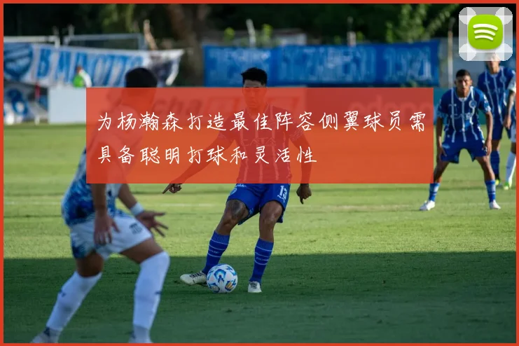 为杨瀚森打造最佳阵容侧翼球员需具备聪明打球和灵活性