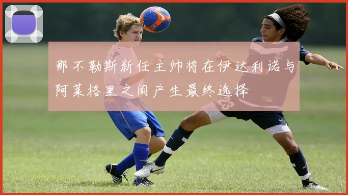 那不勒斯新任主帅将在伊达利诺与阿莱格里之间产生最终选择