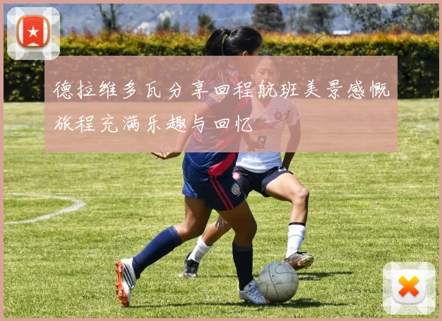 德拉维多瓦分享回程航班美景感慨旅程充满乐趣与回忆