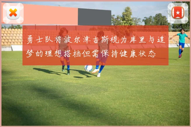 勇士队将波尔津吉斯视为库里与追梦的理想搭档但需保持健康状态