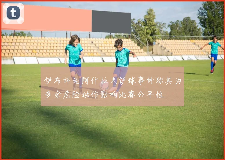 伊布评论阿什拉夫铲球事件称其为多余危险动作影响比赛公平性