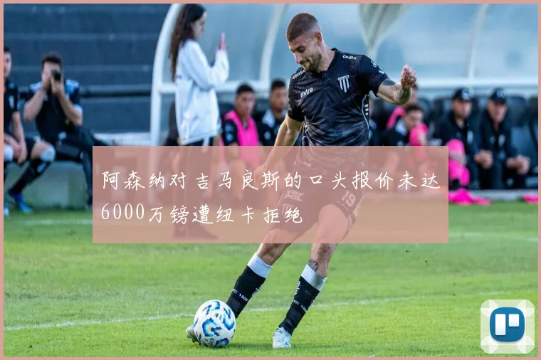 阿森纳对吉马良斯的口头报价未达6000万镑遭纽卡拒绝