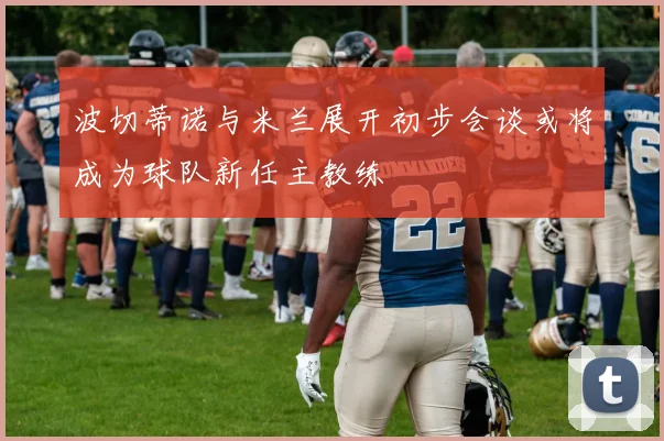 波切蒂诺与米兰展开初步会谈或将成为球队新任主教练