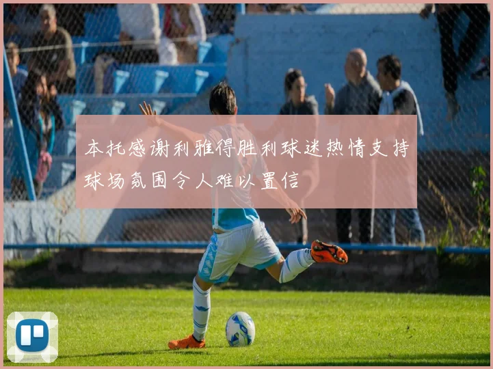 本托感谢利雅得胜利球迷热情支持球场氛围令人难以置信