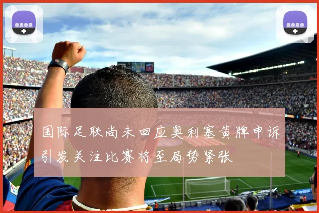 国际足联尚未回应奥利塞黄牌申诉引发关注比赛将至局势紧张