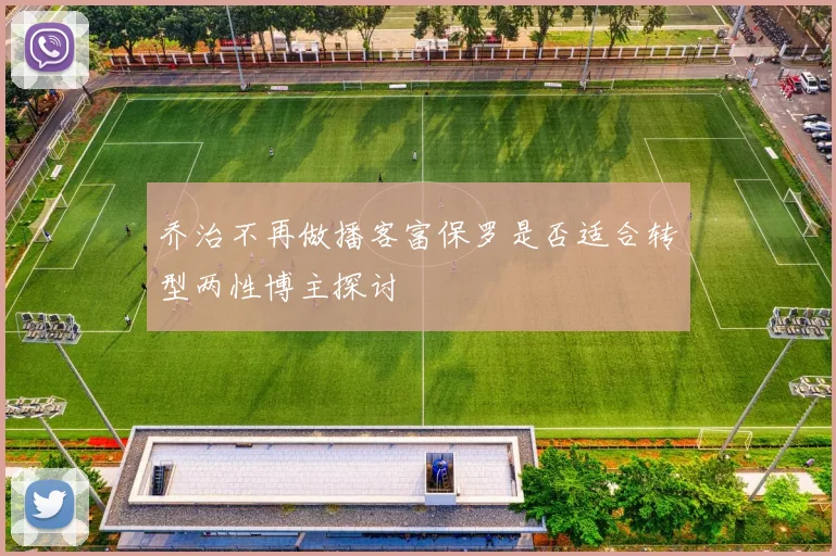 乔治不再做播客富保罗是否适合转型两性博主探讨