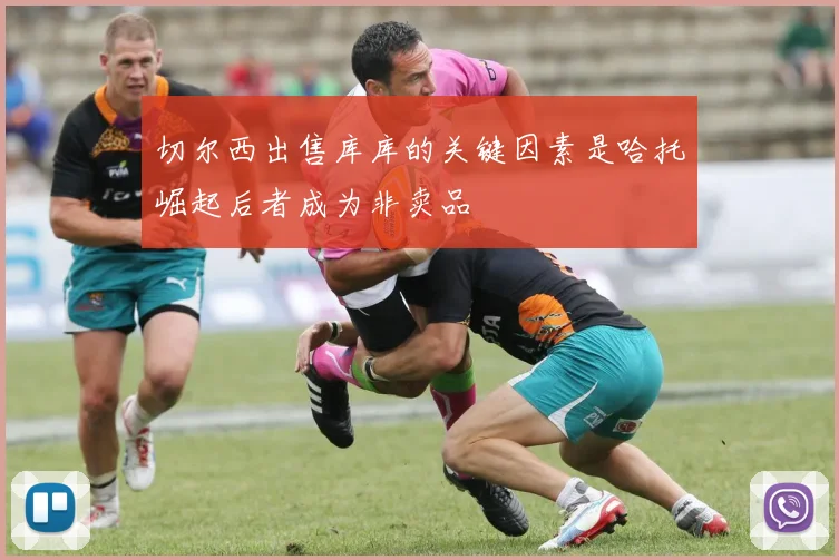 切尔西出售库库的关键因素是哈托崛起后者成为非卖品
