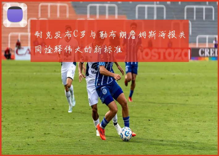 耐克发布C罗与勒布朗詹姆斯海报共同诠释伟大的新标准