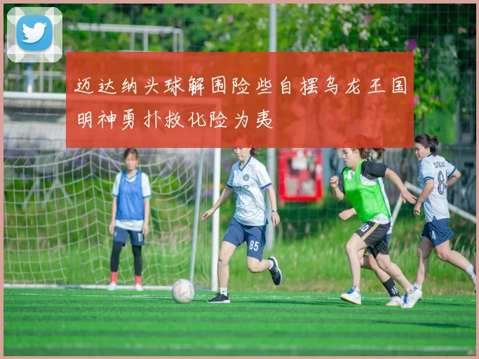 迈达纳头球解围险些自摆乌龙王国明神勇扑救化险为夷
