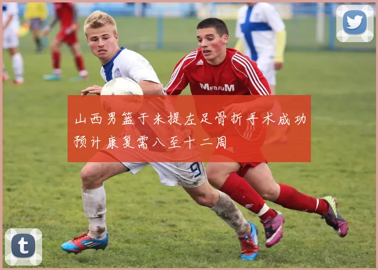 山西男篮于米提左足骨折手术成功预计康复需八至十二周