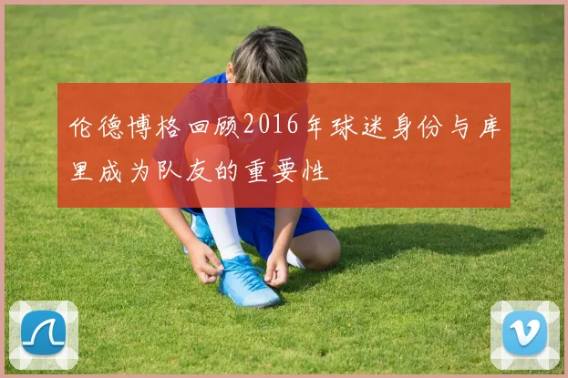 伦德博格回顾2016年球迷身份与库里成为队友的重要性
