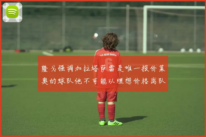 隆戈强调加拉塔萨雷是唯一报价莱奥的球队他不可能以理想价格离队