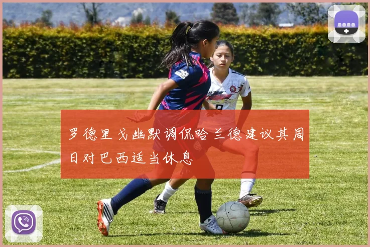 罗德里戈幽默调侃哈兰德建议其周日对巴西适当休息