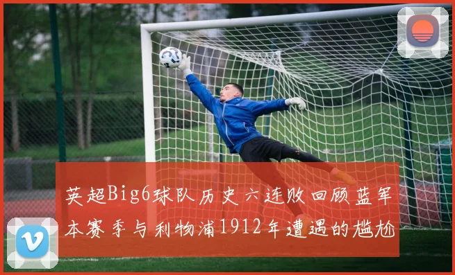 英超Big6球队历史六连败回顾蓝军本赛季与利物浦1912年遭遇的尴尬时刻