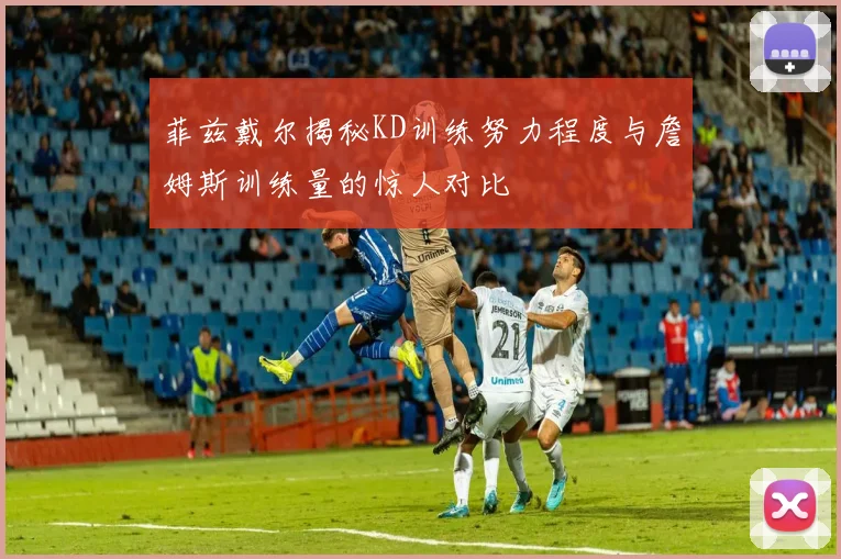 菲兹戴尔揭秘KD训练努力程度与詹姆斯训练量的惊人对比
