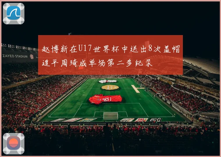 赵博新在U17世界杯中送出8次盖帽追平周琦成单场第二多纪录