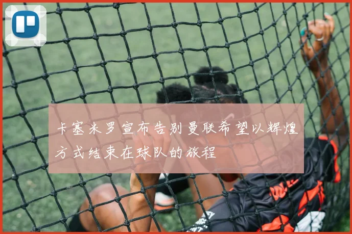 卡塞米罗宣布告别曼联希望以辉煌方式结束在球队的旅程