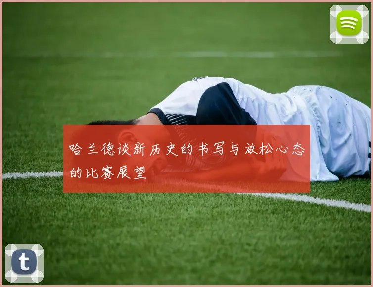 哈兰德谈新历史的书写与放松心态的比赛展望