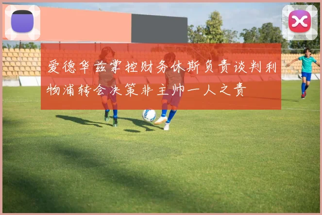 爱德华兹掌控财务休斯负责谈判利物浦转会决策非主帅一人之责