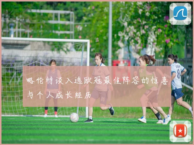 略伦特谈入选欧冠最佳阵容的惊喜与个人成长经历
