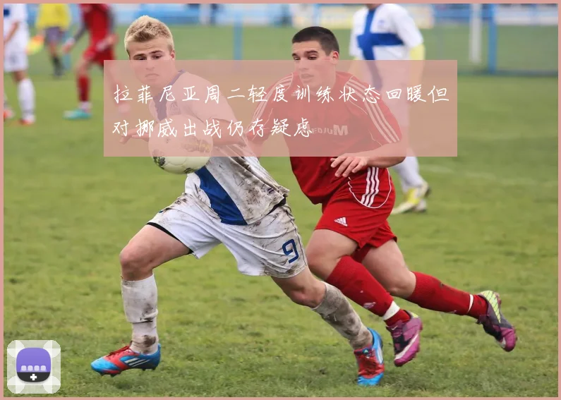 拉菲尼亚周二轻度训练状态回暖但对挪威出战仍存疑虑