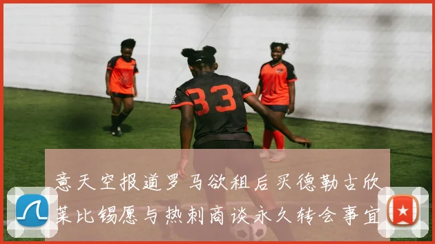 意天空报道罗马欲租后买德勒古欣莱比锡愿与热刺商谈永久转会事宜