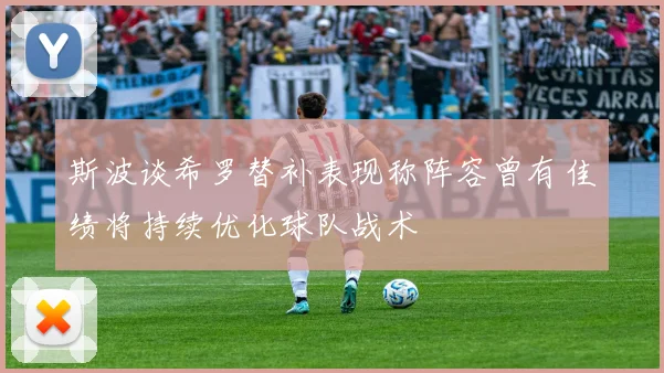 斯波谈希罗替补表现称阵容曾有佳绩将持续优化球队战术