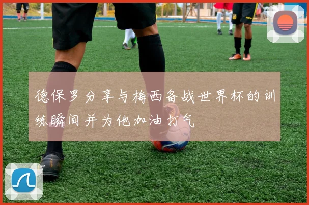 德保罗分享与梅西备战世界杯的训练瞬间并为他加油打气